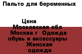 Пальто для беременных › Цена ­ 2 500 - Московская обл., Москва г. Одежда, обувь и аксессуары » Женская одежда и обувь   . Московская обл.